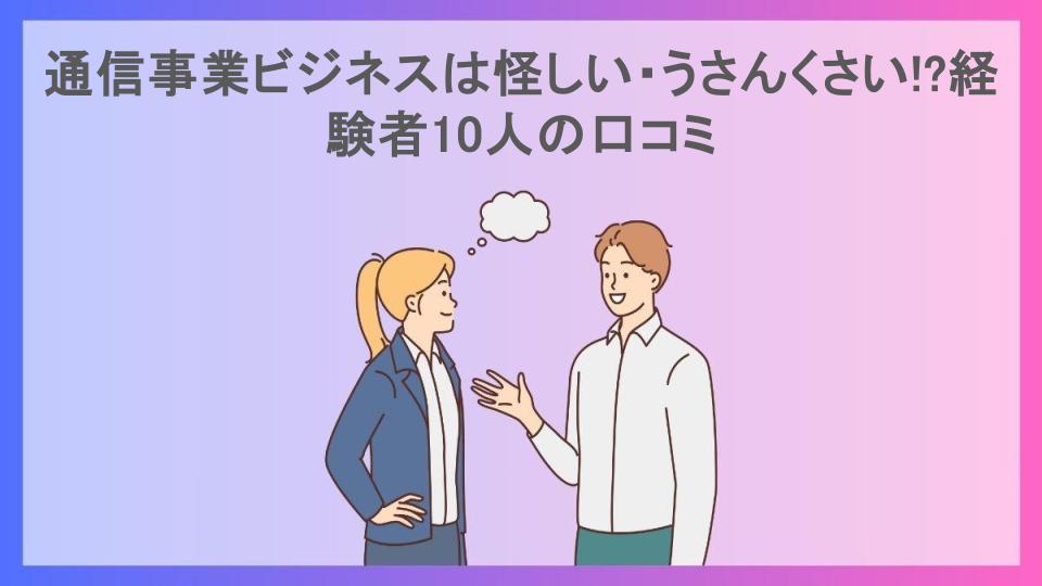 通信事業ビジネスは怪しい・うさんくさい!?経験者10人の口コミ